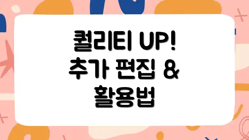 퀄리티 UP! 추가 편집 & 활용법