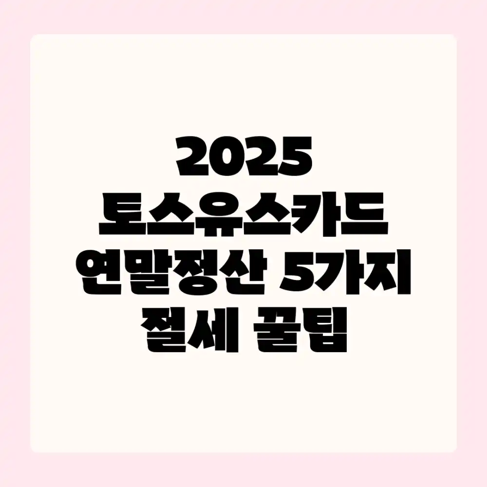 2025 토스유스카드 연말정산: 5가지 절세 꿀팁