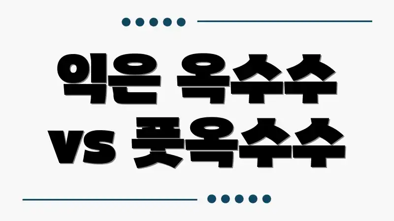 익은 옥수수 vs 풋옥수수