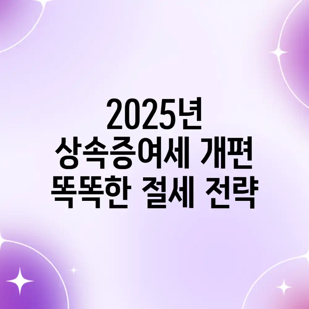 2025년 상속증여세 개편, 똑똑한 절세 전략!
